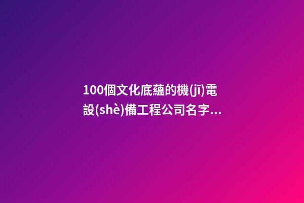 100個文化底蘊的機(jī)電設(shè)備工程公司名字 參照這批吉名比較適合-第1張-公司起名-玄機(jī)派